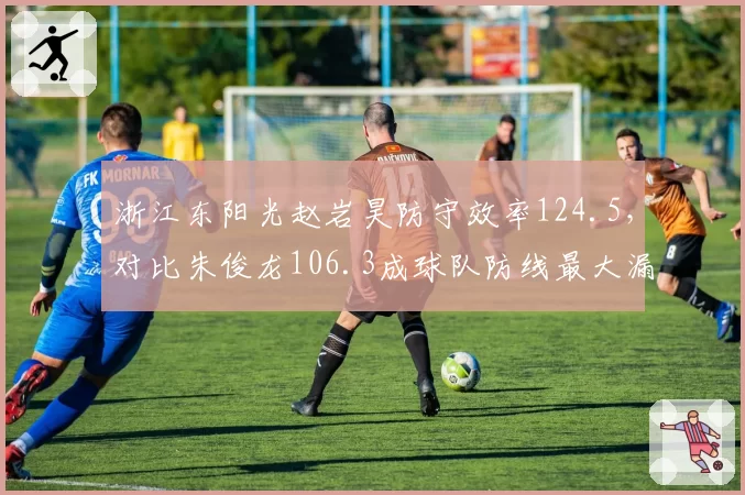 浙江东阳光赵岩昊防守效率124.5，对比朱俊龙106.3成球队防线最大漏洞