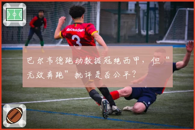 巴尔韦德跑动数据冠绝西甲，但“无效奔跑”批评是否公平？