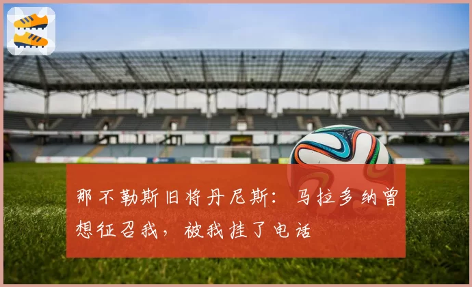 那不勒斯旧将丹尼斯：马拉多纳曾想征召我，被我挂了电话