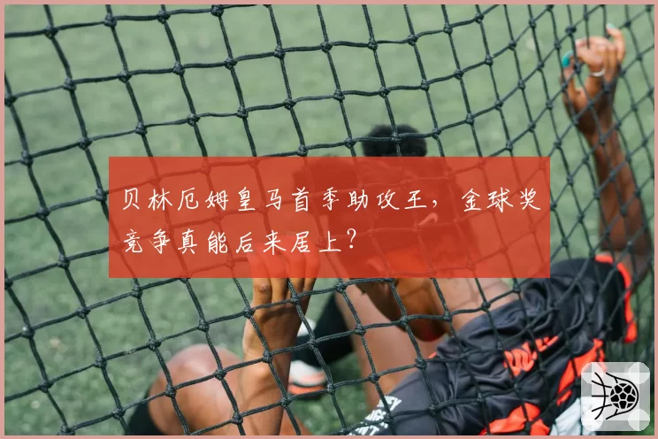 贝林厄姆皇马首季助攻王，金球奖竞争真能后来居上？