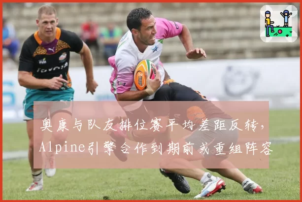 奥康与队友排位赛平均差距反转，Alpine引擎合作到期前或重组阵容