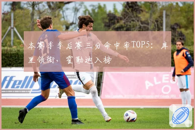本赛季季后赛三分命中率TOP5:库里领衔,霍勒迪入榜