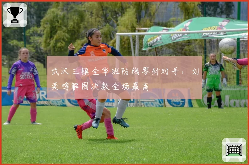 武汉三镇全华班防线零封对手，刘奕鸣解围次数全场最高