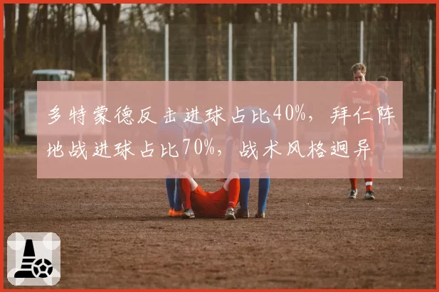 多特蒙德反击进球占比40%,拜仁阵地战进球占比70%,战术风格迥异