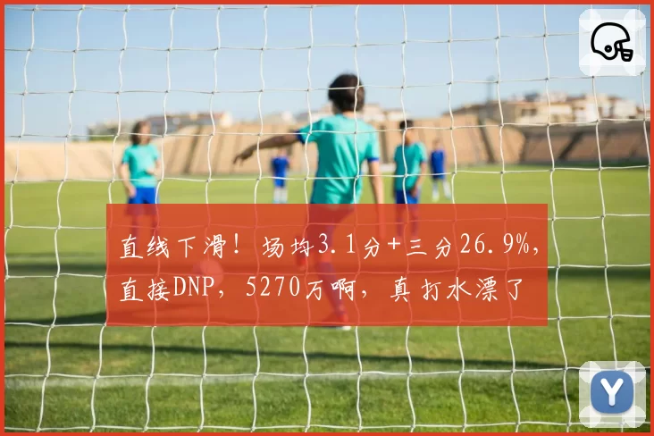 直线下滑！场均3.1分+三分26.9%，直接DNP，5270万啊，真打水漂了