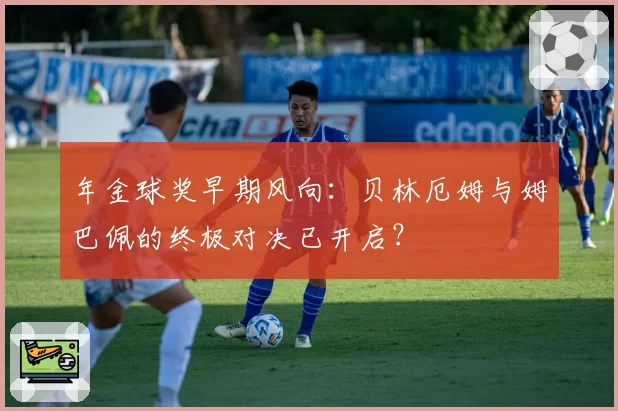 年金球奖早期风向：贝林厄姆与姆巴佩的终极对决已开启？
