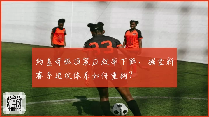 约基奇弧顶策应效率下降，掘金新赛季进攻体系如何重构？