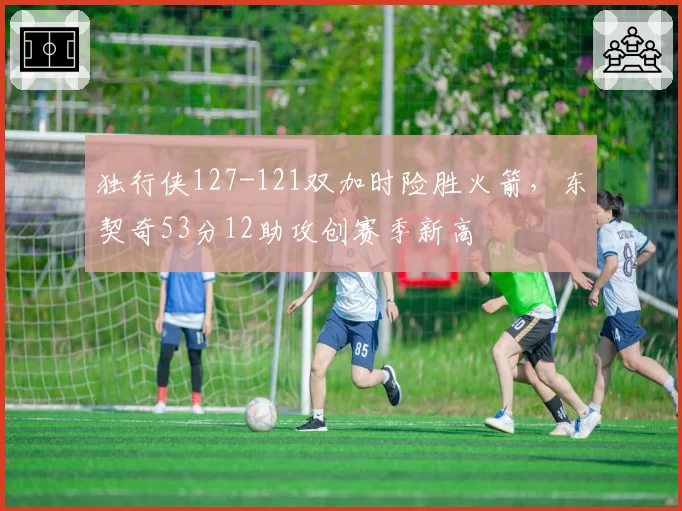 独行侠127-121双加时险胜火箭，东契奇53分12助攻创赛季新高