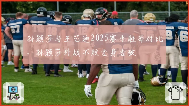 孙颖莎与王艺迪2025赛季胜率对比,孙颖莎外战不败金身告破