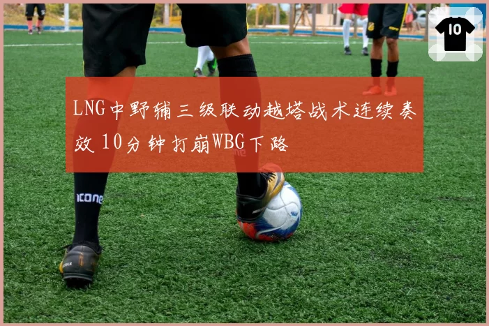 LNG中野辅三级联动越塔战术连续奏效 10分钟打崩WBG下路