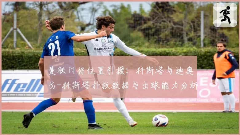 曼联门将位置引援：科斯塔与迪奥戈-科斯塔扑救数据与出球能力分析