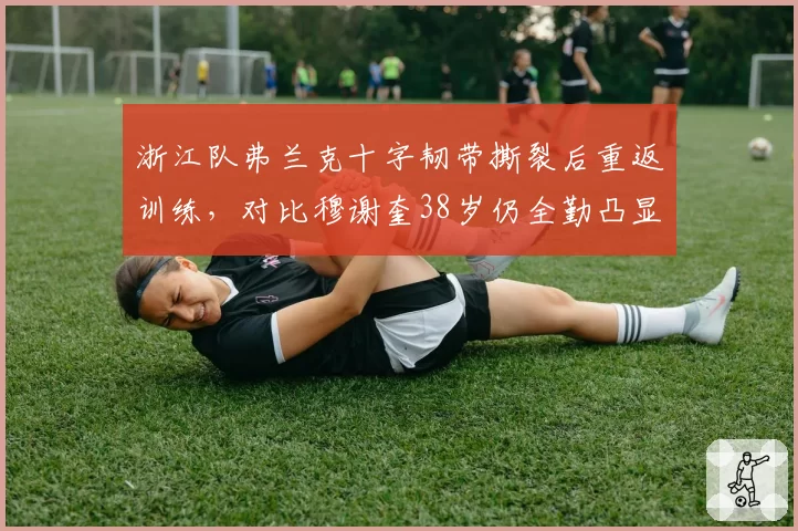 浙江队弗兰克十字韧带撕裂后重返训练,对比穆谢奎38岁仍全勤凸显年龄差距