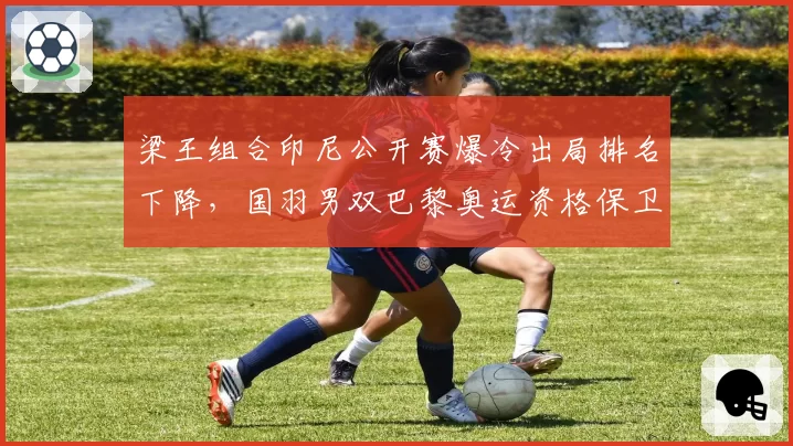 梁王组合印尼公开赛爆冷出局排名下降，国羽男双巴黎奥运资格保卫战拉响警报