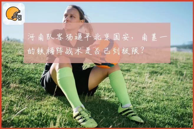 河南队客场逼平北京国安，南基一的铁桶阵战术是否已到极限？