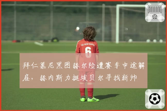 拜仁慕尼黑图赫尔险遭赛季中途解雇，赫内斯力挺埃贝尔寻找新帅