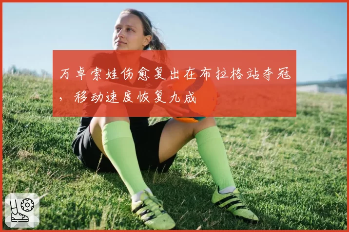 万卓索娃伤愈复出在布拉格站夺冠，移动速度恢复九成
