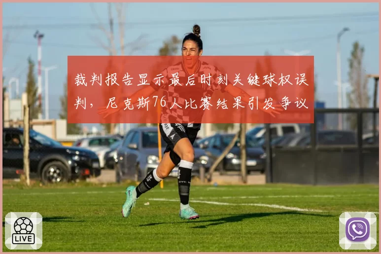 裁判报告显示最后时刻关键球权误判，尼克斯76人比赛结果引发争议